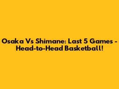 Osaka Vs Shimane: Last 5 Games - Head-to-Head Basketball!