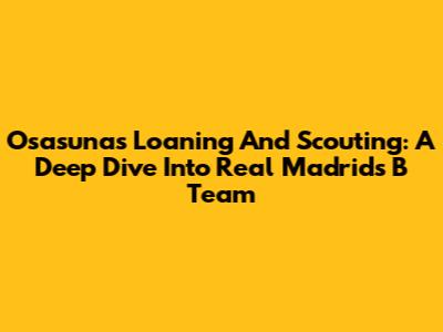 Osasuna's Loaning And Scouting: A Deep Dive Into Real Madrid's B Team
