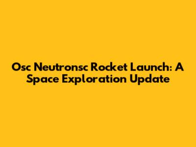 Osc Neutronsc Rocket Launch: A Space Exploration Update