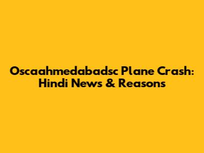 Oscaahmedabadsc Plane Crash: Hindi News & Reasons