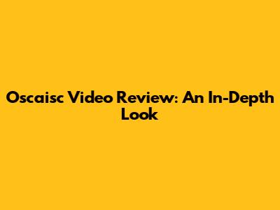 Oscaisc Video Review: An In-Depth Look