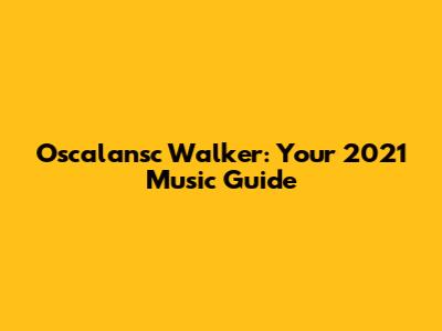 Oscalansc Walker: Your 2021 Music Guide