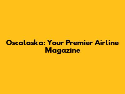 Oscalaska: Your Premier Airline Magazine