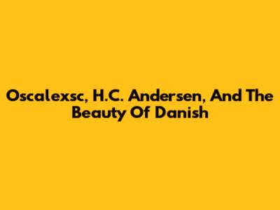 Oscalexsc, H.C. Andersen, And The Beauty Of Danish