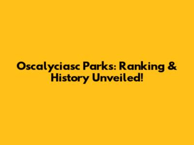 Oscalyciasc Parks: Ranking & History Unveiled!