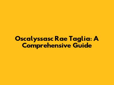 Oscalyssasc Rae Taglia: A Comprehensive Guide