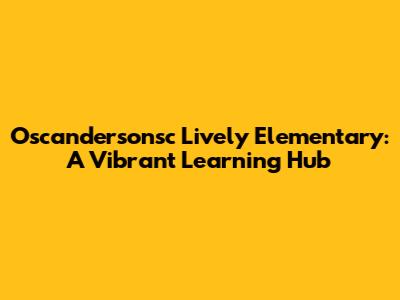 Oscandersonsc Lively Elementary: A Vibrant Learning Hub