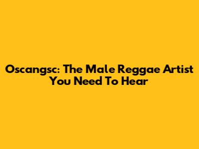 Oscangsc: The Male Reggae Artist You Need To Hear