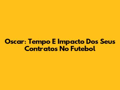 Oscar: Tempo E Impacto Dos Seus Contratos No Futebol