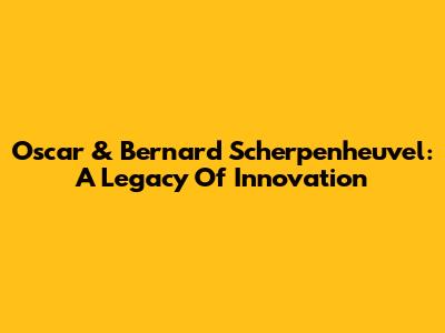 Oscar & Bernard Scherpenheuvel: A Legacy Of Innovation
