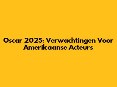 Oscar 2025: Verwachtingen Voor Amerikaanse Acteurs