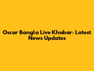 Oscar Bangla Live Khabar: Latest News Updates
