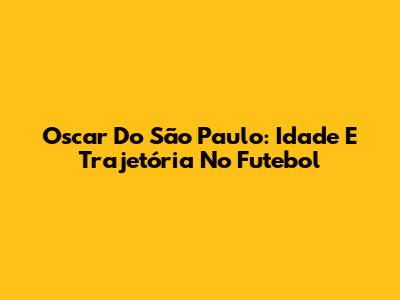 Oscar Do São Paulo: Idade E Trajetória No Futebol