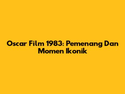 Oscar Film 1983: Pemenang Dan Momen Ikonik