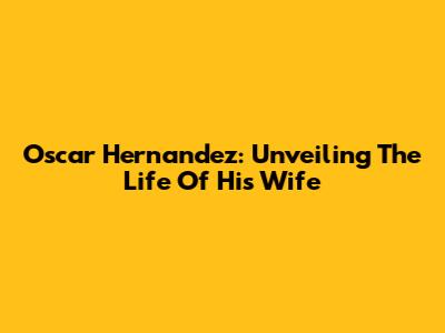 Oscar Hernandez: Unveiling The Life Of His Wife