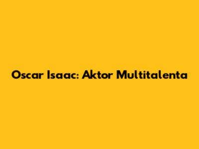 Oscar Isaac: Aktor Multitalenta