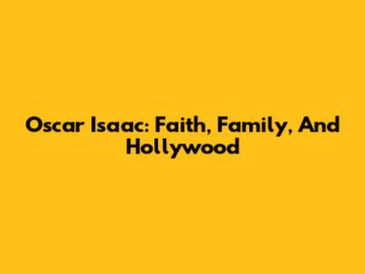 Oscar Isaac: Faith, Family, And Hollywood