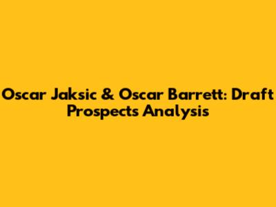 Oscar Jaksic & Oscar Barrett: Draft Prospects Analysis