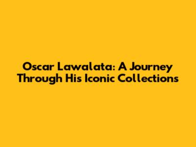 Oscar Lawalata: A Journey Through His Iconic Collections