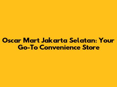 Oscar Mart Jakarta Selatan: Your Go-To Convenience Store