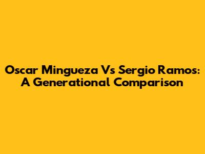 Oscar Mingueza Vs Sergio Ramos: A Generational Comparison