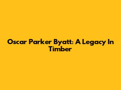Oscar Parker Byatt: A Legacy In Timber
