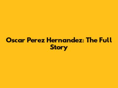 Oscar Perez Hernandez: The Full Story