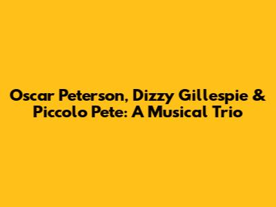 Oscar Peterson, Dizzy Gillespie & Piccolo Pete: A Musical Trio