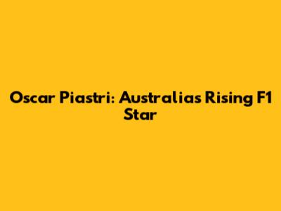 Oscar Piastri: Australia's Rising F1 Star