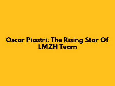 Oscar Piastri: The Rising Star Of LMZH Team