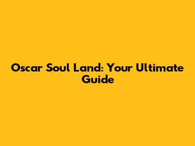 Oscar Soul Land: Your Ultimate Guide