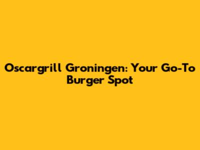 Oscargrill Groningen: Your Go-To Burger Spot