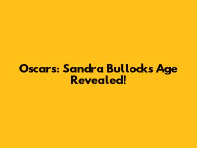 Oscars: Sandra Bullock's Age Revealed!