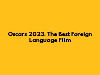 Oscars 2023: The Best Foreign Language Film