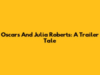 Oscars And Julia Roberts: A Trailer Tale