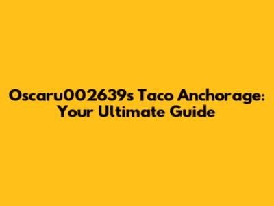 Oscaru002639s Taco Anchorage: Your Ultimate Guide