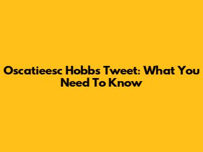 Oscatieesc Hobbs Tweet: What You Need To Know