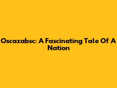Oscazabsc: A Fascinating Tale Of A Nation