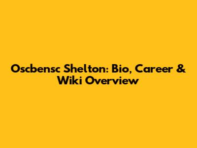 Oscbensc Shelton: Bio, Career & Wiki Overview
