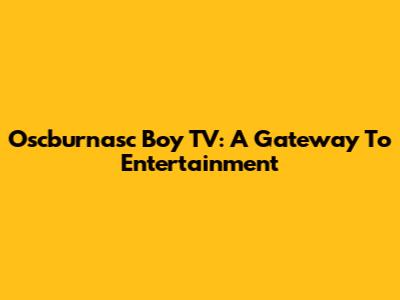 Oscburnasc Boy TV: A Gateway To Entertainment