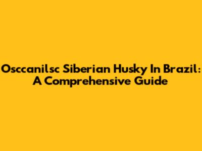 Osccanilsc Siberian Husky In Brazil: A Comprehensive Guide