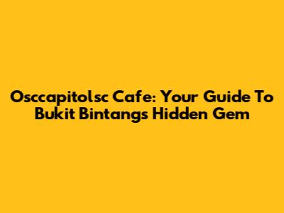 Osccapitolsc Cafe: Your Guide To Bukit Bintang's Hidden Gem