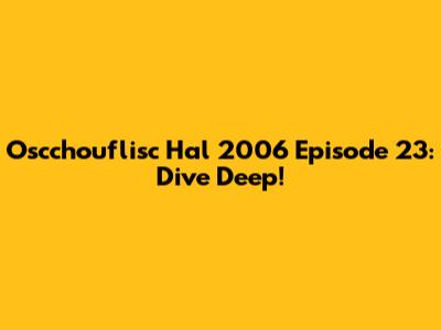Oscchouflisc Hal 2006 Episode 23: Dive Deep!