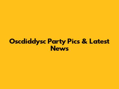 Oscdiddysc Party Pics & Latest News