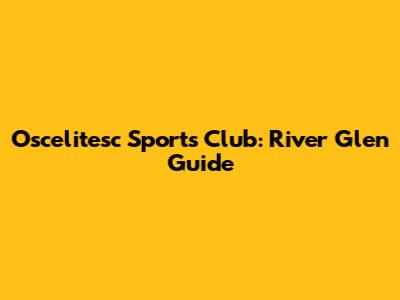 Oscelitesc Sports Club: River Glen Guide