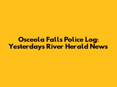 Osceola Falls Police Log: Yesterday's River Herald News