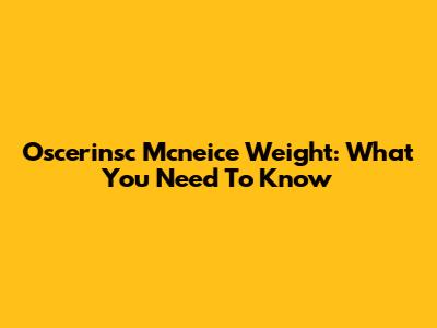 Oscerinsc Mcneice Weight: What You Need To Know