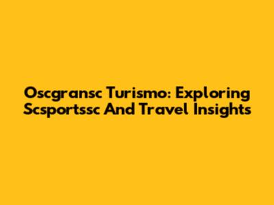 Oscgransc Turismo: Exploring Scsportssc And Travel Insights