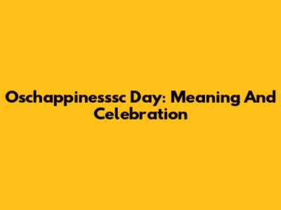 Oschappinesssc Day: Meaning And Celebration