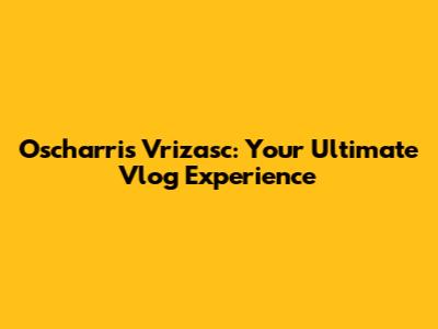 Oscharris Vrizasc: Your Ultimate Vlog Experience